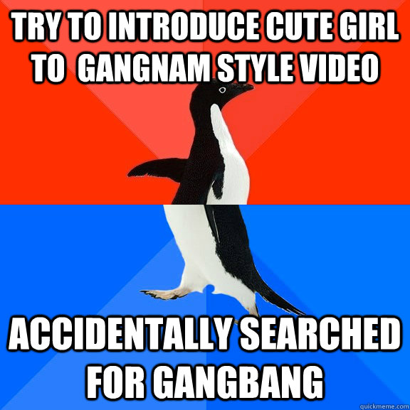 try to introduce cute girl to  gangnam style video accidentally searched for gangbang  Socially Awesome Awkward Penguin