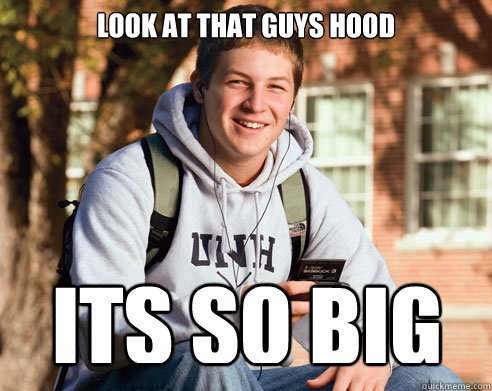 look at that guys hood its so big  College Freshman