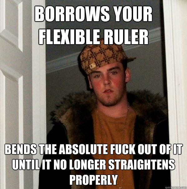 Borrows your flexible ruler Bends the absolute fuck out of it until it no longer straightens properly - Borrows your flexible ruler Bends the absolute fuck out of it until it no longer straightens properly  Scumbag Steve