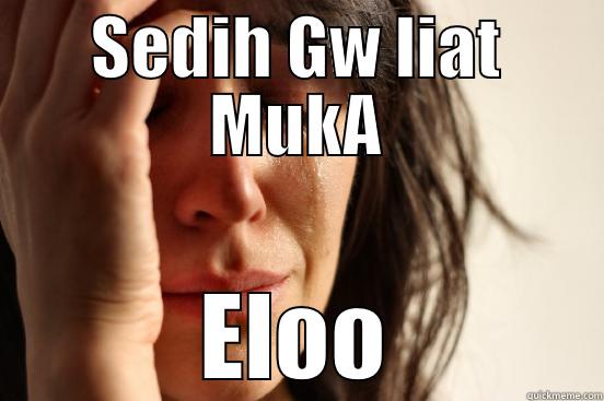 SEDIH GW LIAT MUKA ELOO First World Problems