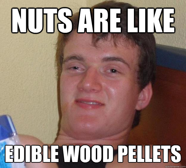 Nuts are like Edible wood pellets  10 Guy