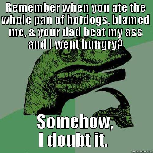 REMEMBER WHEN YOU ATE THE WHOLE PAN OF HOTDOGS, BLAMED ME, & YOUR DAD BEAT MY ASS AND I WENT HUNGRY? SOMEHOW, I DOUBT IT.  Philosoraptor