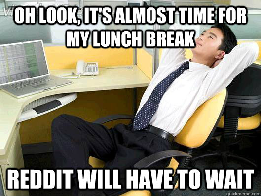 Oh look, it's almost time for my lunch break reddit will have to wait   Office Thoughts