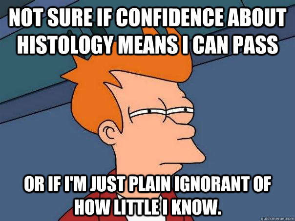 Not sure if confidence about Histology means I can pass Or if I'm just plain ignorant of how little I know.   Futurama Fry