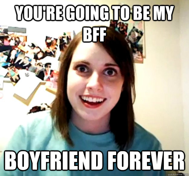 you're going to be my bff Boyfriend forever  Overly Attached Girlfriend