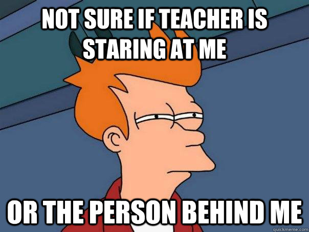 Not sure if teacher is staring at me or the person behind me  Futurama Fry