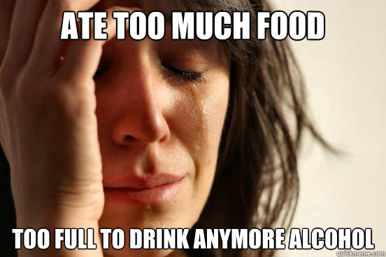 ATE TOO MUCH FOOD Too full to drink anymore alcohol  First World Problems