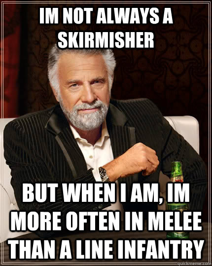 Im not always a skirmisher But when I am, im more often in melee than a line infantry  The Most Interesting Man In The World