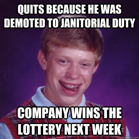 Quits because he was demoted to janitorial duty company wins the lottery next week  BadLuck Brian