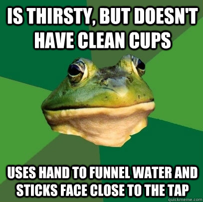 Is thirsty, but doesn't have clean cups Uses hand to funnel water and sticks face close to the tap  Foul Bachelor Frog