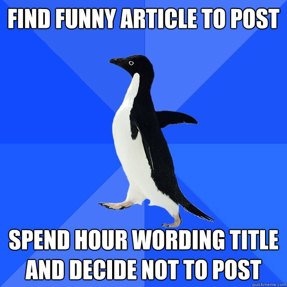 find funny article to post spend hour wording title and decide not to post  Socially Awkward Penguin