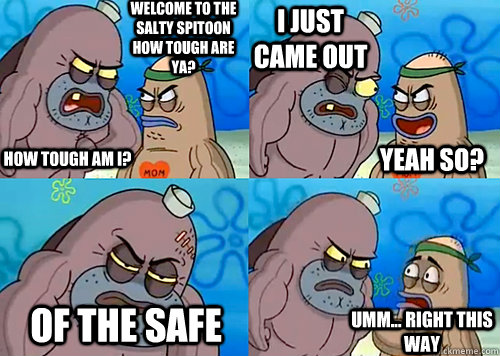 Welcome to the Salty Spitoon how tough are ya? HOW TOUGH AM I? i just came out of the safe Umm... Right this way Yeah so?  Salty Spitoon How Tough Are Ya