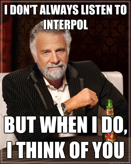 I don't always listen to interpol but when I do, I think of you  The Most Interesting Man In The World