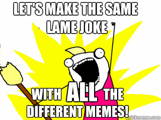 let's make the same
 lame joke
 with                 the 
different memes! all  All The Things
