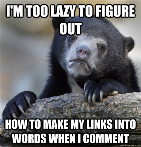 I'm too lazy to figure out How to make my links into words when i comment  Confession Bear