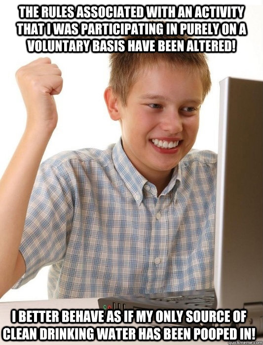The rules associated with an activity that I was participating in purely on a voluntary basis have been altered! I better behave as if my only source of clean drinking water has been pooped in!  First Day on the Internet Kid