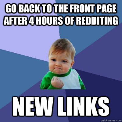 go back to the front page after 4 hours of redditing new links   Success Kid