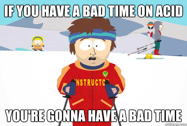 If you have a bad time on acid You're gonna have a bad time  Super Cool Ski Instructor