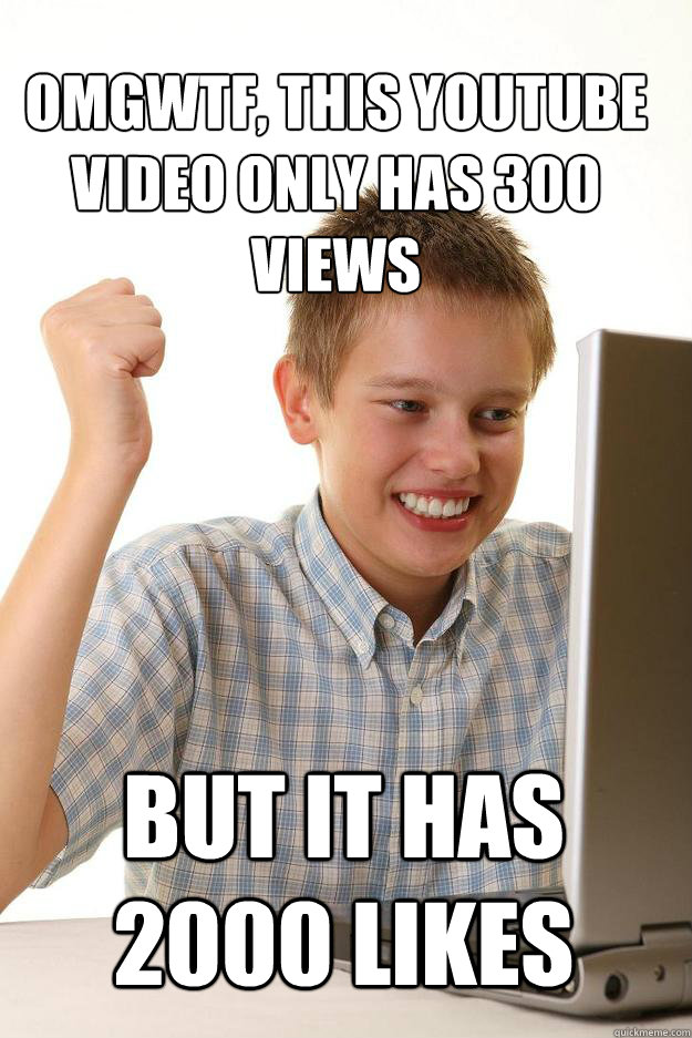 OMGWTF, THIS YOUTUBE VIDEO ONLY HAS 300 VIEWS BUT IT HAS 2000 LIKES - 1  time internet - quickmeme