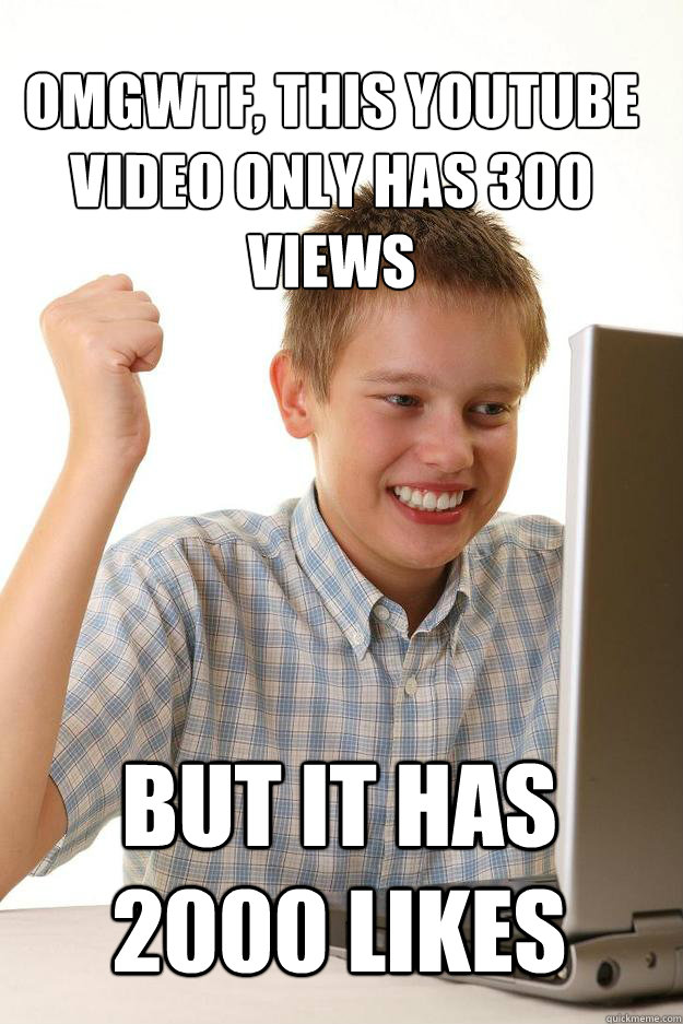OMGWTF, THIS YOUTUBE VIDEO ONLY HAS 300 VIEWS BUT IT HAS 2000 LIKES - 1 time internet - quickmeme OMGWTF, THIS YOUTUBE VIDEO ONLY HAS 300 VIEWS BUT IT HAS 2000 LIKES - 1 time internet - quickmeme