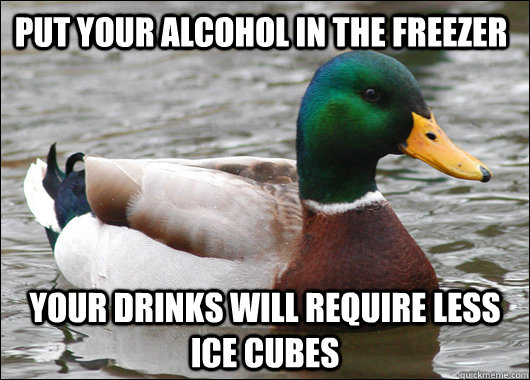 Put your alcohol in the freezer your drinks will require less ice cubes  Actual Advice Mallard