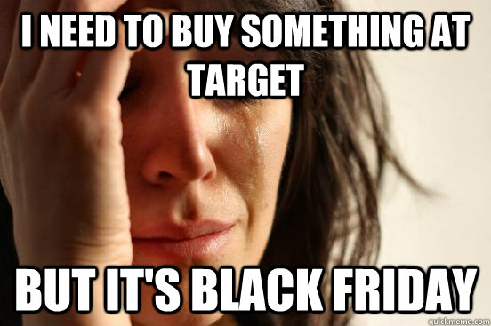 I need to buy something at target but it's black friday  First World Problems