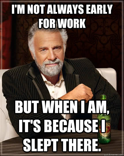 I'm not always early for work but when I am, it's because I slept there.  The Most Interesting Man In The World
