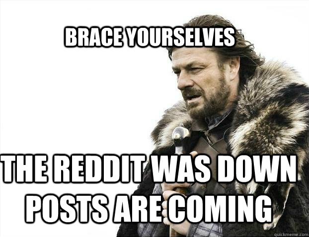 BRACE YOURSELves THe reddit was down posts are coming - BRACE YOURSELves THe reddit was down posts are coming  BRACE YOURSELF SOLO QUEUE