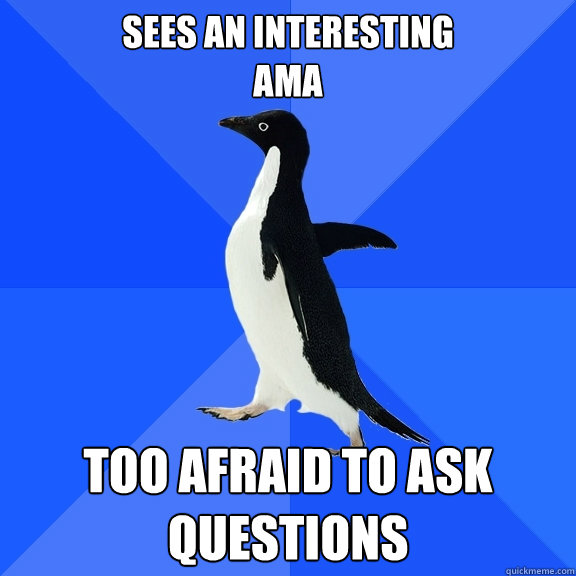 Sees an interesting 
AMA Too afraid to ask Questions  Socially Awkward Penguin