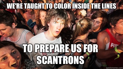 We're taught to color inside the lines To prepare us for scantrons  Sudden Clarity Clarence