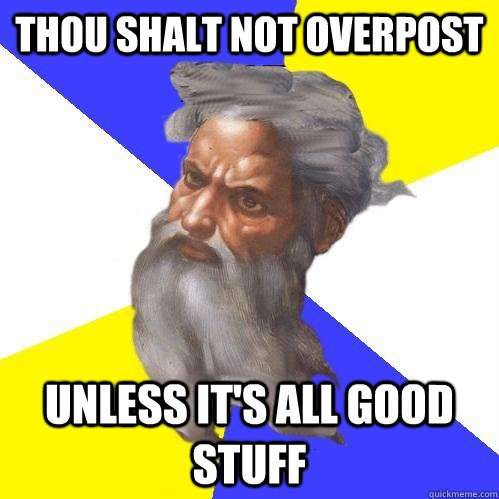 Thou shalt not overpost unless it's all good stuff  Advice God