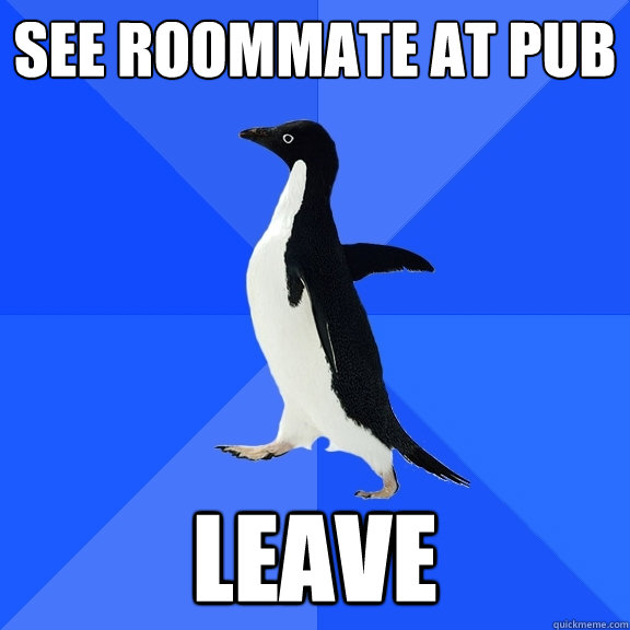 See roommate at pub Leave  Socially Awkward Penguin
