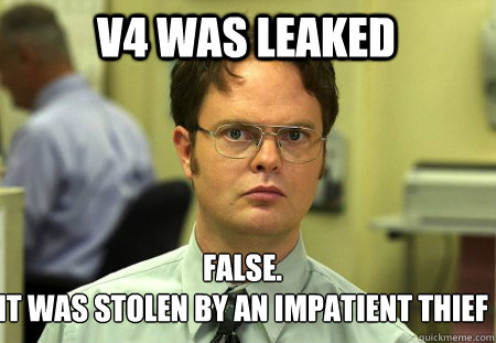 V4 was leaked False.
it was stolen by an impatient thief   - V4 was leaked False.
it was stolen by an impatient thief    Schrute