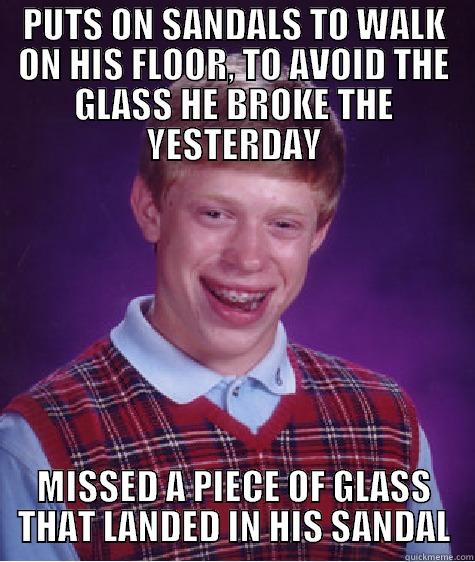 PUTS ON SANDALS TO WALK ON HIS FLOOR, TO AVOID THE GLASS HE BROKE THE YESTERDAY MISSED A PIECE OF GLASS THAT LANDED IN HIS SANDAL Bad Luck Brian