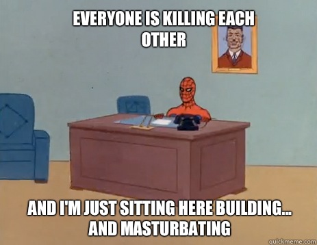 Everyone is killing each other And i'm just sitting here building...
and masturbating  masturbating spiderman