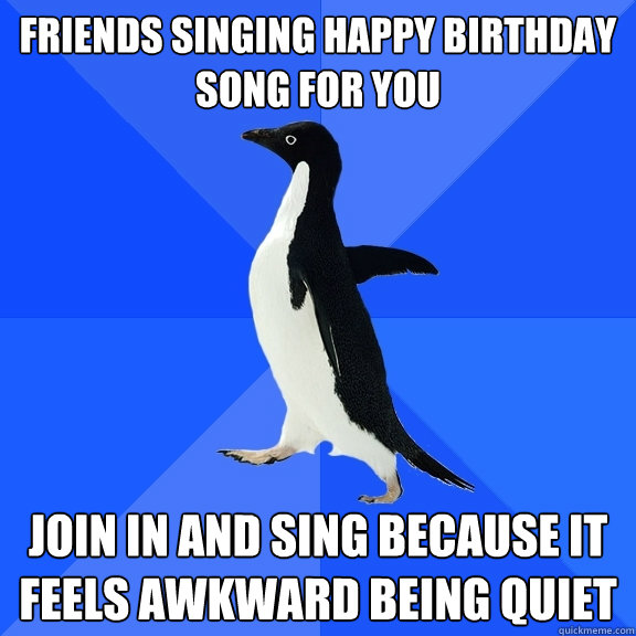Friends singing Happy Birthday song for you Join in and sing because it feels awkward being quiet - Friends singing Happy Birthday song for you Join in and sing because it feels awkward being quiet  Socially Awkward Penguin