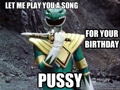 Let me play you a song
 pussy for your birthday  Green ranger