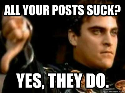 All your posts suck? Yes, they do.  Downvoting Roman