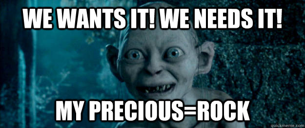 we wants it! We needs it! my precious=rock  Gollum the original meth head