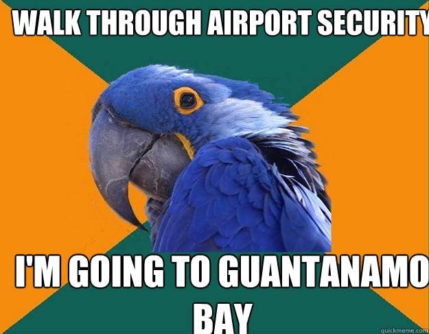 Walk through airport security I'm going to Guantanamo Bay  Paranoid Parrot