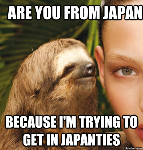 Are you from Japan because I'm trying to get in Japanties  rape sloth