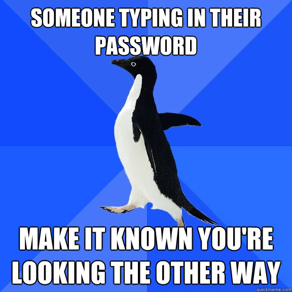 someone typing in their password make it known you're looking the other way  Socially Awkward Penguin
