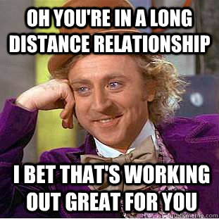 Oh you're in a long distance relationship I bet that's working out great for you  Condescending Wonka