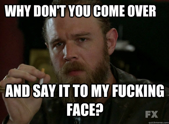 Why don't you come over and say it to my fucking face? - Why don't you come over and say it to my fucking face?  Misc