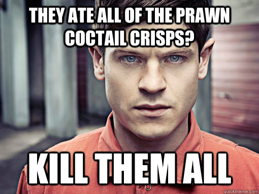 they ate all of the prawn coctail crisps? Kill them all  