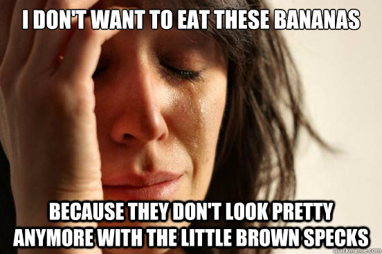 I don't want to eat these bananas Because they don't look pretty anymore with the little brown specks  First World Problems