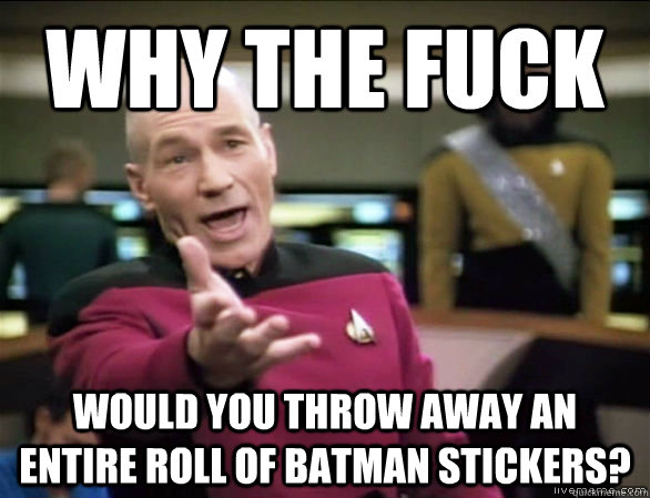 why the fuck would you throw away an entire roll of batman stickers?  Annoyed Picard HD