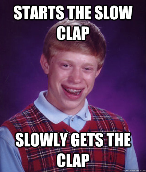 Starts the slow clap Slowly gets the clap  Bad Luck Brian