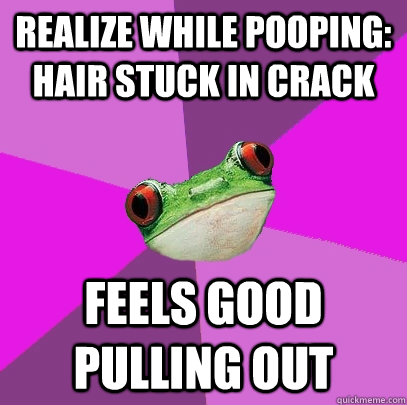 Realize while pooping: hair stuck in crack feels good pulling out  Foul Bachelorette Frog
