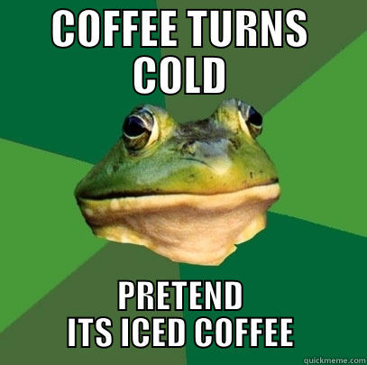 COFFEE TURNS COLD PRETEND ITS ICED COFFEE Foul Bachelor Frog